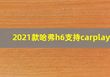 2021款哈弗h6支持carplay吗