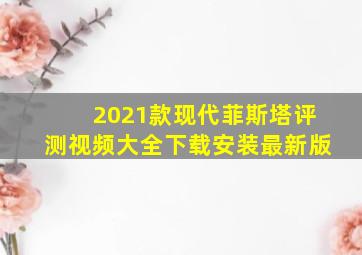 2021款现代菲斯塔评测视频大全下载安装最新版