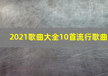 2021歌曲大全10首流行歌曲