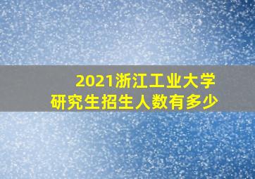 2021浙江工业大学研究生招生人数有多少