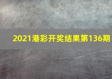 2021港彩开奖结果第136期