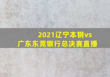 2021辽宁本钢vs广东东莞银行总决赛直播