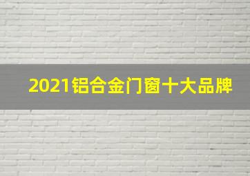 2021铝合金门窗十大品牌