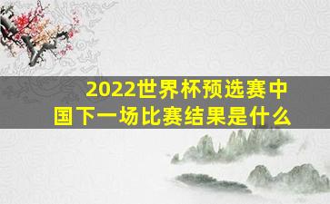 2022世界杯预选赛中国下一场比赛结果是什么