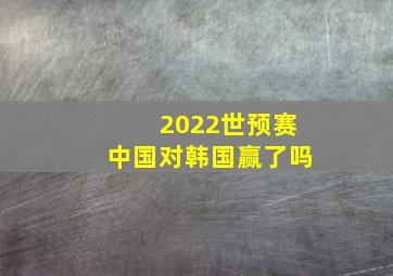 2022世预赛中国对韩国赢了吗