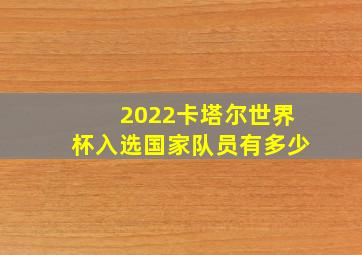 2022卡塔尔世界杯入选国家队员有多少