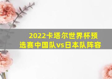 2022卡塔尔世界杯预选赛中国队vs日本队阵容