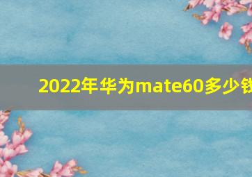 2022年华为mate60多少钱