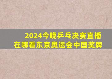 2024今晚乒乓决赛直播在哪看东京奥运会中国奖牌