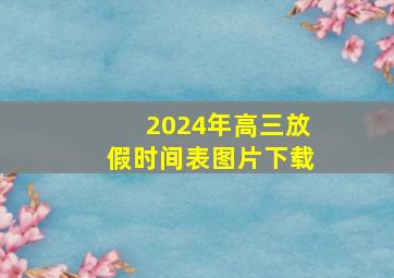 2024年高三放假时间表图片下载