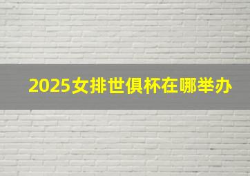 2025女排世俱杯在哪举办