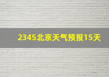 2345北京天气预报15天