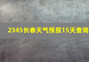 2345长春天气预报15天查询