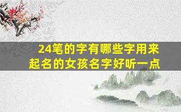 24笔的字有哪些字用来起名的女孩名字好听一点