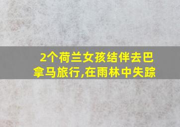 2个荷兰女孩结伴去巴拿马旅行,在雨林中失踪