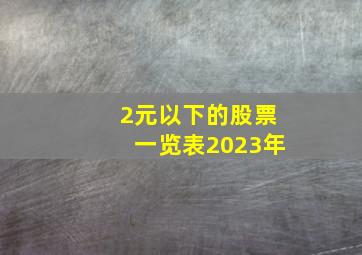 2元以下的股票一览表2023年