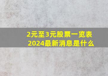 2元至3元股票一览表2024最新消息是什么