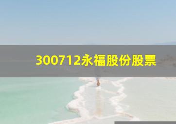 300712永福股份股票