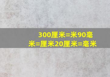 300厘米=米90毫米=厘米20厘米=毫米