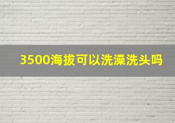 3500海拔可以洗澡洗头吗