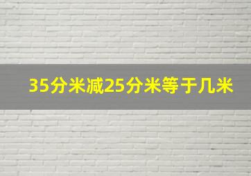 35分米减25分米等于几米