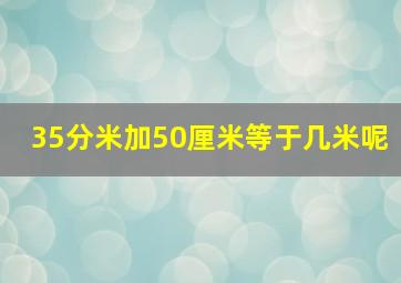 35分米加50厘米等于几米呢