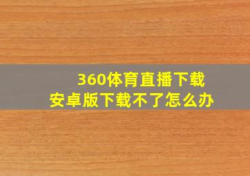 360体育直播下载安卓版下载不了怎么办