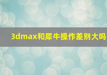 3dmax和犀牛操作差别大吗