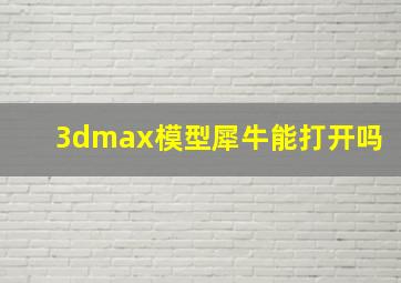 3dmax模型犀牛能打开吗