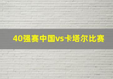 40强赛中国vs卡塔尔比赛