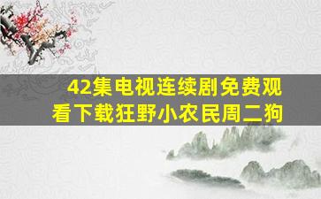 42集电视连续剧免费观看下载狂野小农民周二狗