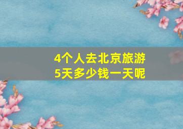 4个人去北京旅游5天多少钱一天呢