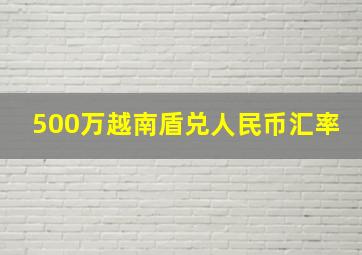 500万越南盾兑人民币汇率