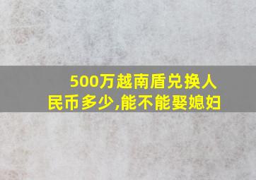 500万越南盾兑换人民币多少,能不能娶媳妇