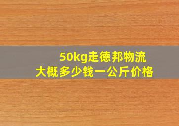 50kg走德邦物流大概多少钱一公斤价格