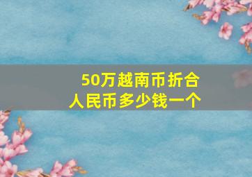 50万越南币折合人民币多少钱一个