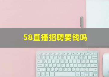 58直播招聘要钱吗