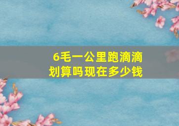 6毛一公里跑滴滴划算吗现在多少钱