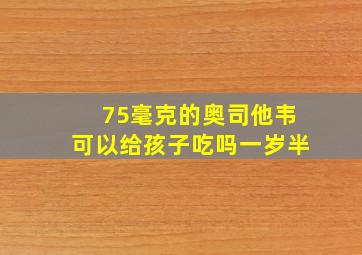 75毫克的奥司他韦可以给孩子吃吗一岁半