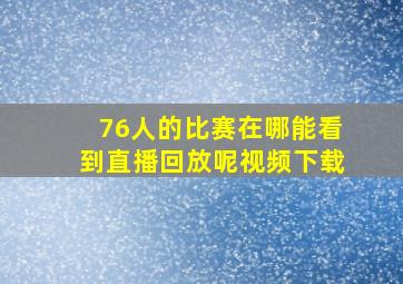 76人的比赛在哪能看到直播回放呢视频下载