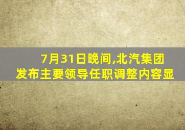 7月31日晚间,北汽集团发布主要领导任职调整内容显