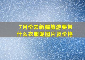 7月份去新疆旅游要带什么衣服呢图片及价格