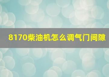 8170柴油机怎么调气门间隙