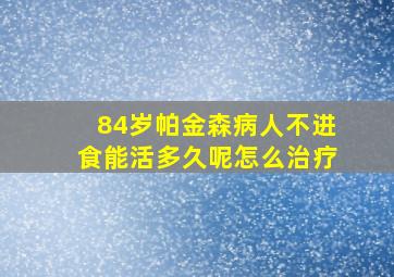 84岁帕金森病人不进食能活多久呢怎么治疗