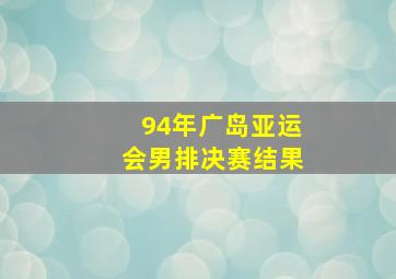 94年广岛亚运会男排决赛结果