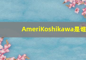 AmeriKoshikawa是谁