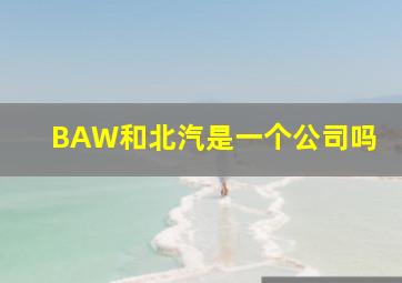 BAW和北汽是一个公司吗