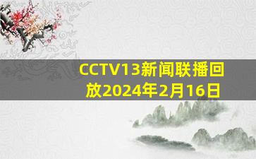 CCTV13新闻联播回放2024年2月16日