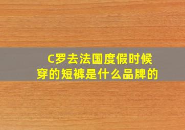 C罗去法国度假时候穿的短裤是什么品牌的