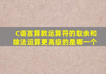 C语言算数运算符的取余和除法运算更高级的是哪一个